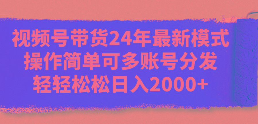 视频号带货24年最新模式，操作简单可多账号分发，轻轻松松日入2000+-苍穹网创