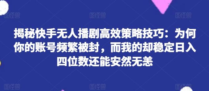 揭秘快手无人播剧高效策略技巧：为何你的账号频繁被封，而我的却稳定日入四位数还能安然无恙【揭秘】-苍穹网创