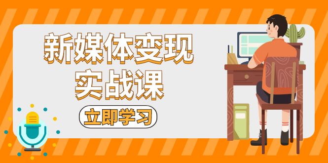 新媒体变现实战课：短视频+直播带货，拍摄、剪辑、引流、带货等-苍穹网创