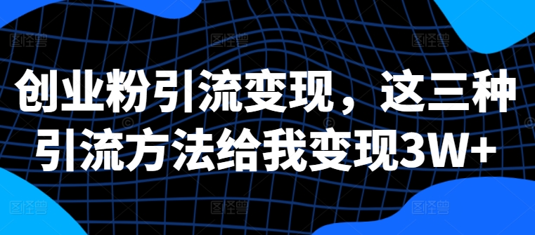 创业粉引流变现，这三种引流方法给我变现3W+【揭秘】-苍穹网创