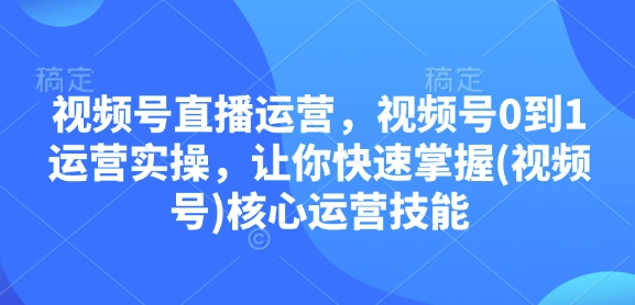视频号直播运营，视频号0到1运营实操，让你快速掌握(视频号)核心运营技能-苍穹网创