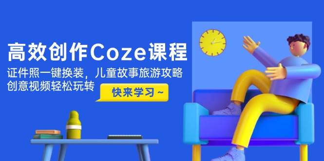 高效创作Coze课程，证件照一键换装，儿童故事旅游攻略，创意视频轻松玩转-苍穹网创