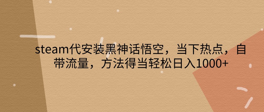 steam代安装黑神话悟空，当下热点，自带流量，方法得当轻松日入1000+-苍穹网创