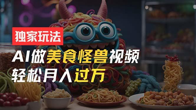 零门槛操作，AI美食怪兽短视频玩法，月入过万新手也能做！-苍穹网创