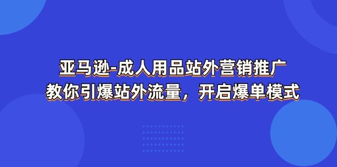 亚马逊-成人用品 站外营销推广  教你引爆站外流量，开启爆单模式-苍穹网创