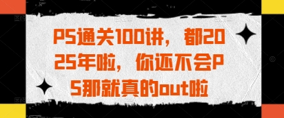 PS通关100讲，都2025年啦，你还不会PS那就真的out啦-苍穹网创