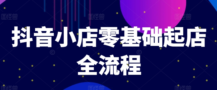 抖音小店零基础起店全流程，快速打造单品爆款技巧、商品卡引流模式与推流算法等-苍穹网创
