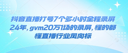 抖音直播打号7个多小时全程录屏24年，gvm20万1场的录屏，懂的都懂直播行业风向标-苍穹网创