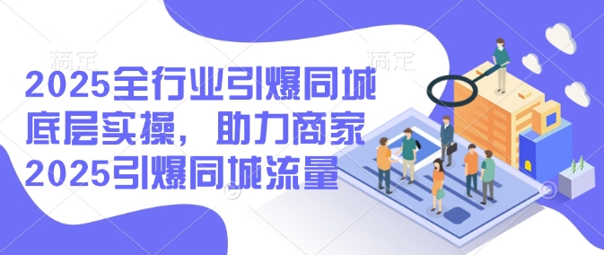 2025全行业引爆同城底层实操，助力商家2025引爆同城流量-苍穹网创