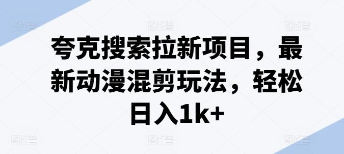 夸克搜索拉新项目，最新动漫混剪玩法，轻松日入1k+-苍穹网创