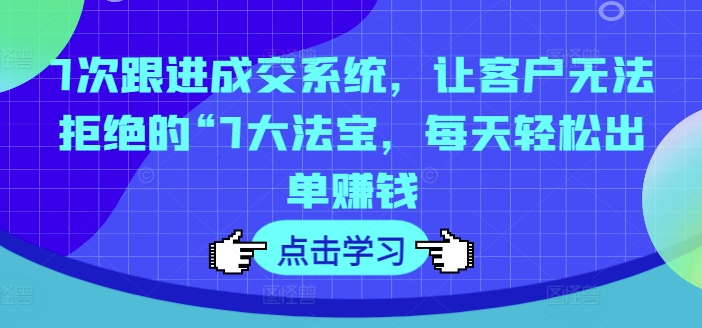 7次跟进成交系统，让客户无法拒绝的“7大法宝，每天轻松出单赚钱-苍穹网创
