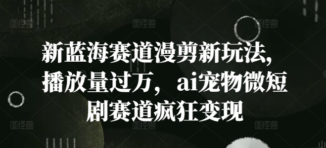 新蓝海赛道漫剪新玩法，播放量过万，ai宠物微短剧赛道疯狂变现【揭秘】-苍穹网创