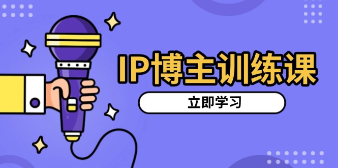 IP博主训练课，定位账号，推荐热门赛道，搭建涨粉架构，拍出更吸粉视频-苍穹网创