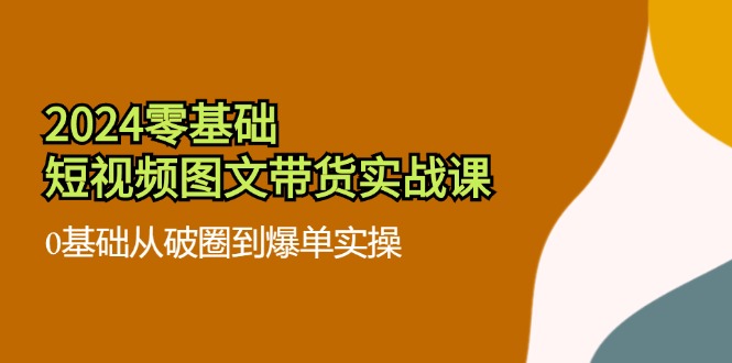 2024零基础·短视频图文带货实战课：0基础从破圈到爆单实操(35节课-苍穹网创
