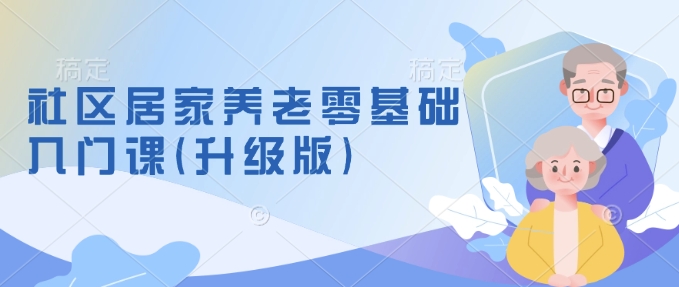 社区居家养老零基础入门课(升级版)了解新手做养老的可行模式，掌握养老项目的筹备方法-苍穹网创