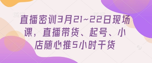 直播密训3月21~22日现场课，​直播带货、起号、小店随心推5小时干货-苍穹网创