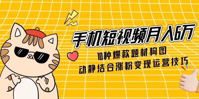 手机短视频月入6万，10种爆款题材构图，动静结合涨粉变现运营技巧-苍穹网创