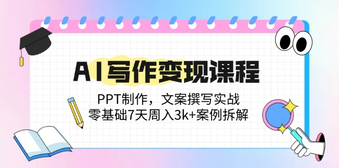 AI写作变现课程：PPT制作，文案撰写实战，零基础7天周入3k+案例拆解-苍穹网创