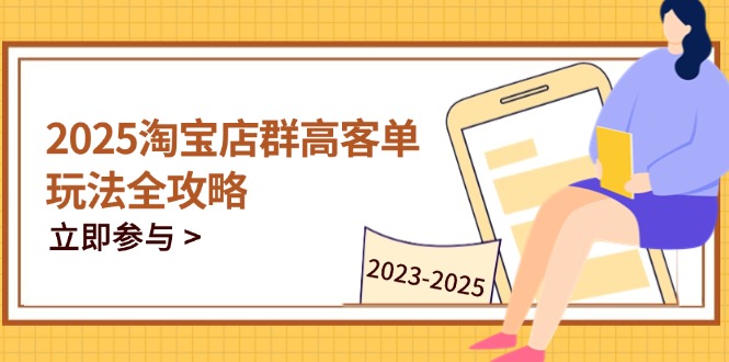 2025淘宝店群高客单玩法全攻略，把握高客单关键技巧，精通全周期运营-苍穹网创