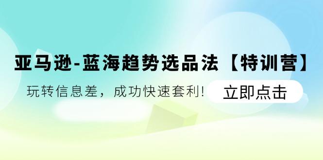 亚马逊-蓝海趋势选品法【特训营】：玩转信息差，成功快速套利!-苍穹网创