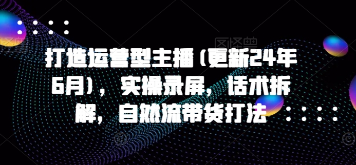 打造运营型主播(更新25年1月)，实操录屏，话术拆解，自然流带货打法-苍穹网创