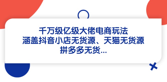 千万级亿级大佬电商玩法：涵盖抖音小店无货源、天猫无货源、拼多多无货…-苍穹网创