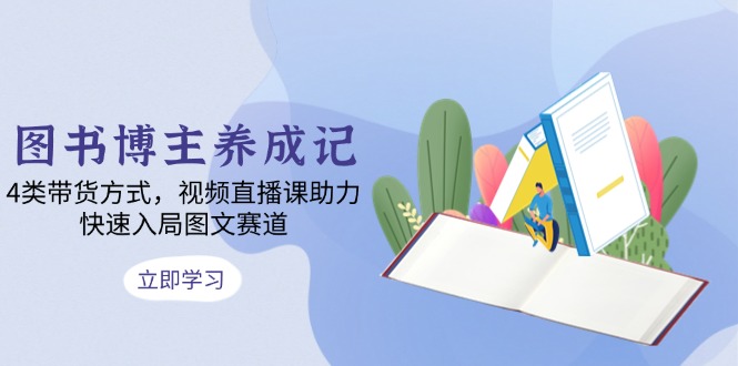 图书博主养成记：4类带货方式，视频直播课助力，快速入局图文赛道-苍穹网创