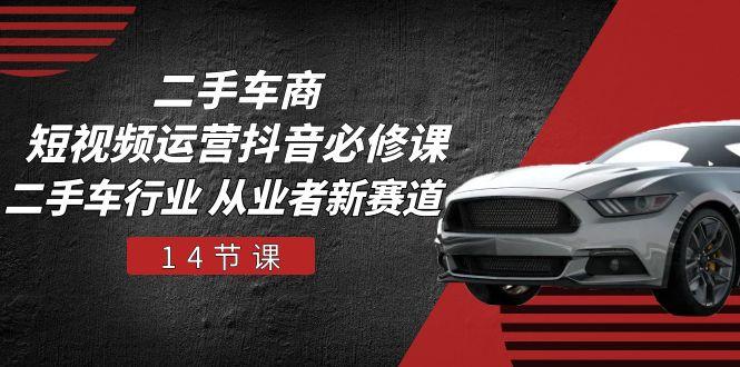 二手车商 短视频运营 抖音必修课，二手车行业 从业者新赛道(14节课-苍穹网创