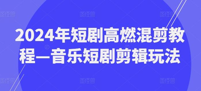 2024年短剧高燃混剪教程—音乐短剧剪辑玩法-苍穹网创