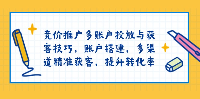 竞价推广多账户投放与获客技巧，账户搭建，多渠道精准获客，提升转化率-苍穹网创