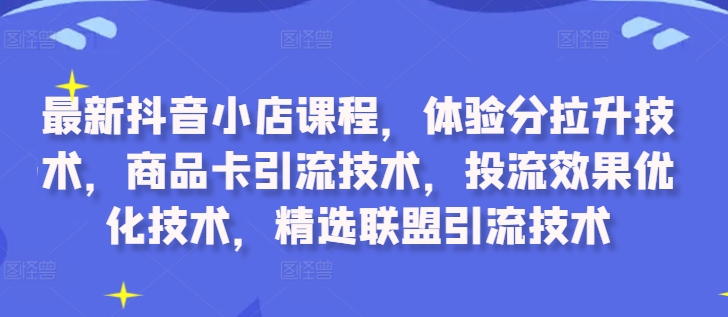 最新抖音小店课程，体验分拉升技术，商品卡引流技术，投流效果优化技术，精选联盟引流技术-苍穹网创