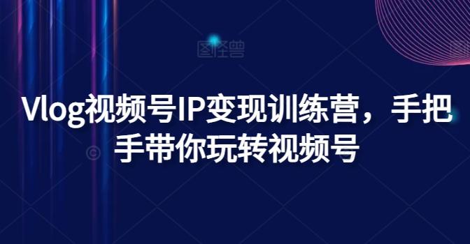 Vlog视频号IP变现训练营，手把手带你玩转视频号-苍穹网创