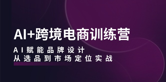 AI+跨境电商训练营：AI赋能品牌设计，从选品到市场定位实战-苍穹网创