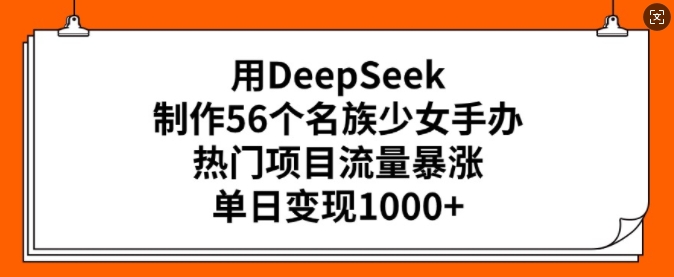用DeepSeek制作56个名族少女手办，热门项目流量暴涨，单日变现多张-苍穹网创