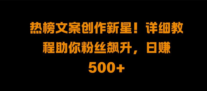 热榜文案创作新星!详细教程助你粉丝飙升，日入500+【揭秘】-苍穹网创