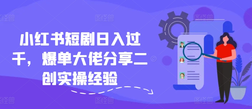 小红书短剧日入过千，爆单大佬分享二创实操经验-苍穹网创