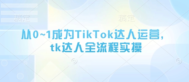从0~1成为TikTok达人运营，tk达人全流程实操-苍穹网创