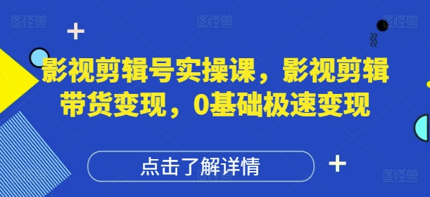 影视剪辑号实操课，影视剪辑带货变现，0基础极速变现-苍穹网创