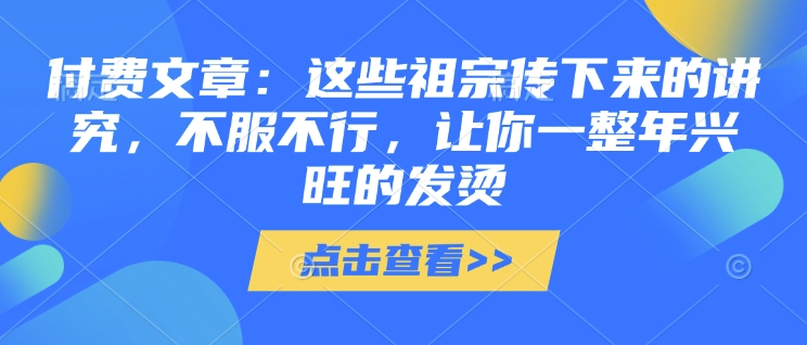 付费文章：这些祖宗传下来的讲究，不服不行，让你一整年兴旺的发烫!(全文收藏)-苍穹网创