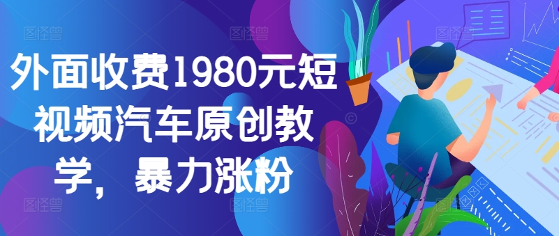 外面收费1980元短视频汽车原创教学，暴力涨粉-苍穹网创