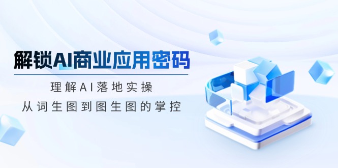 解锁AI商业应用密码：理解AI落地实操，从词生图到图生图的掌控-苍穹网创