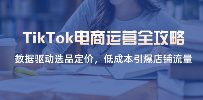 TikTok电商运营全攻略，数据驱动选品定价，低成本引爆店铺流量-苍穹网创