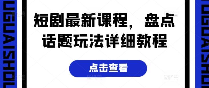 短剧最新课程，盘点话题玩法详细教程-苍穹网创