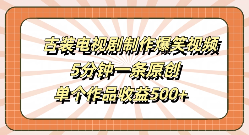 古装电视剧制作爆笑视频，5分钟一条原创，单个作品收益500+【揭秘】-苍穹网创