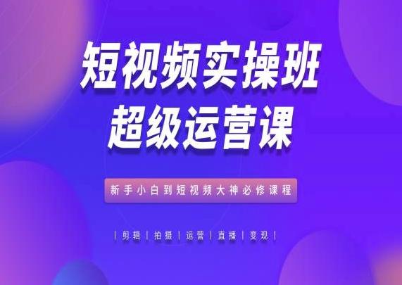 短视频实操班超级运营课，新手小白到短视频大神必修课程-苍穹网创