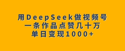 用DeepSeek做视频号，一条作品点赞几十万，单日变现1k-苍穹网创