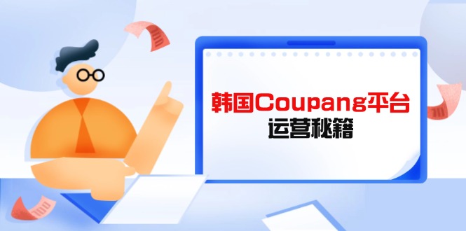 Coupang平台运营秘籍，酷胖卖家必修课，助力卖家提升平台竞争力-苍穹网创