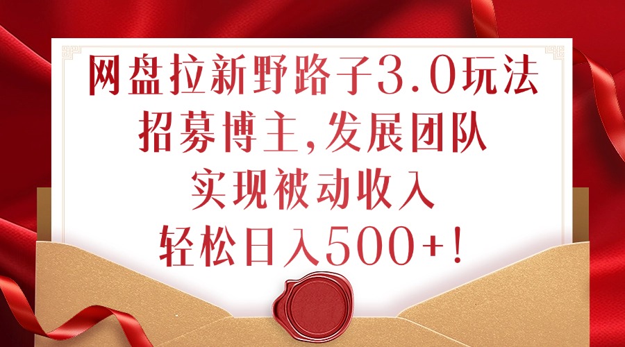 网盘拉新野路子3.0玩法，招募博主，发展团队，实现被动收入，轻松日入500+【揭秘】-苍穹网创