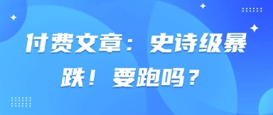付费文章：史诗级暴跌！要跑吗？-苍穹网创