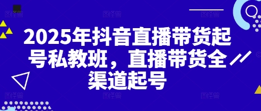 2025年抖音直播带货起号私教班，直播带货全渠道起号-苍穹网创